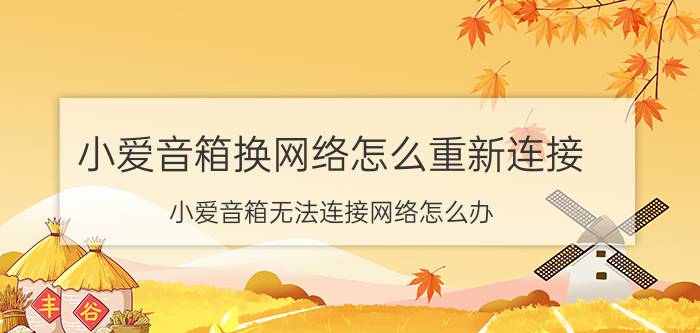 小爱音箱换网络怎么重新连接 小爱音箱无法连接网络怎么办？